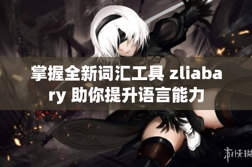 掌握全新词汇工具 zliabary 助你提升语言能力