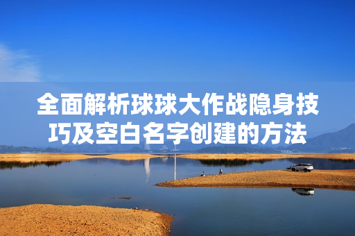 全面解析球球大作战隐身技巧及空白名字创建的方法