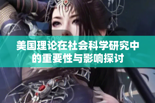 美国理论在社会科学研究中的重要性与影响探讨