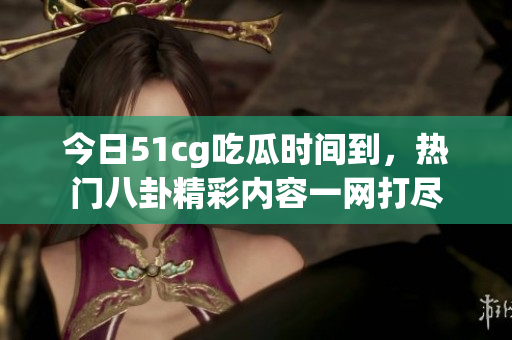 今日51cg吃瓜时间到，热门八卦精彩内容一网打尽