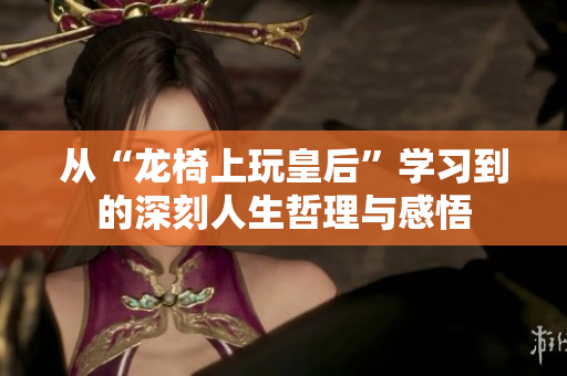 从“龙椅上玩皇后”学习到的深刻人生哲理与感悟