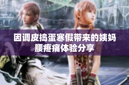 因调皮捣蛋寒假带来的姨妈腰疼痛体验分享