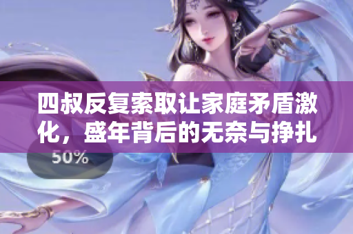 四叔反复索取让家庭矛盾激化，盛年背后的无奈与挣扎