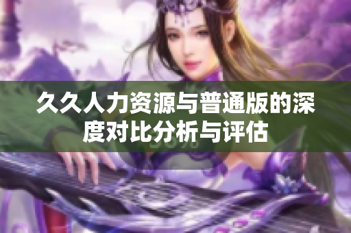 久久人力资源与普通版的深度对比分析与评估