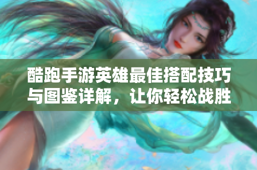 酷跑手游英雄最佳搭配技巧与图鉴详解，让你轻松战胜对手