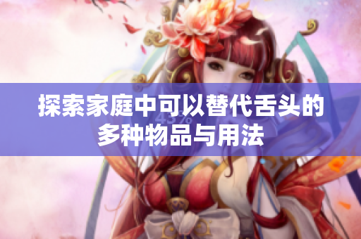 探索家庭中可以替代舌头的多种物品与用法