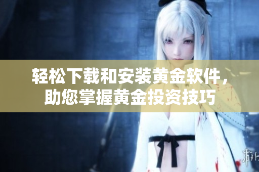 轻松下载和安装黄金软件，助您掌握黄金投资技巧