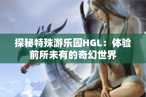 探秘特殊游乐园HGL：体验前所未有的奇幻世界