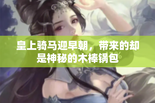 皇上骑马迎早朝，带来的却是神秘的木棒锅包