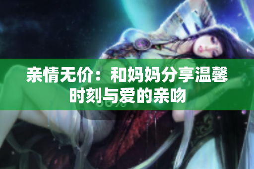 亲情无价：和妈妈分享温馨时刻与爱的亲吻
