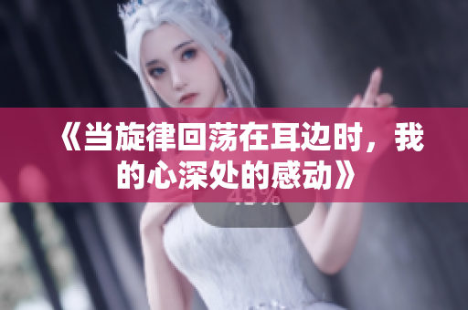 《当旋律回荡在耳边时，我的心深处的感动》