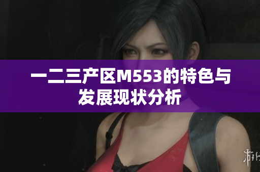 一二三产区M553的特色与发展现状分析
