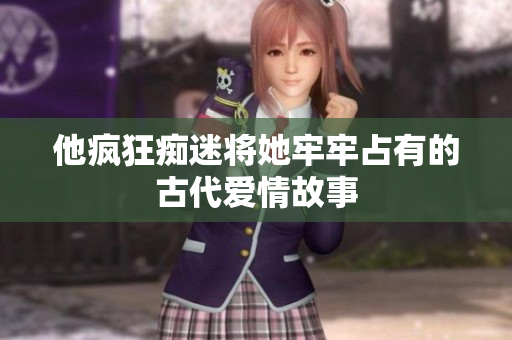 他疯狂痴迷将她牢牢占有的古代爱情故事