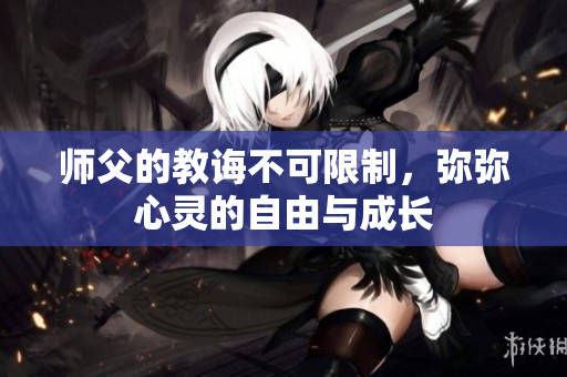 师父的教诲不可限制，弥弥心灵的自由与成长