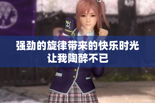 强劲的旋律带来的快乐时光让我陶醉不已