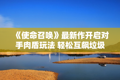 《使命召唤》最新作开启对手肉盾玩法 轻松互飙垃圾话