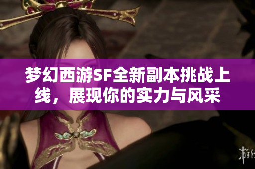 梦幻西游SF全新副本挑战上线，展现你的实力与风采
