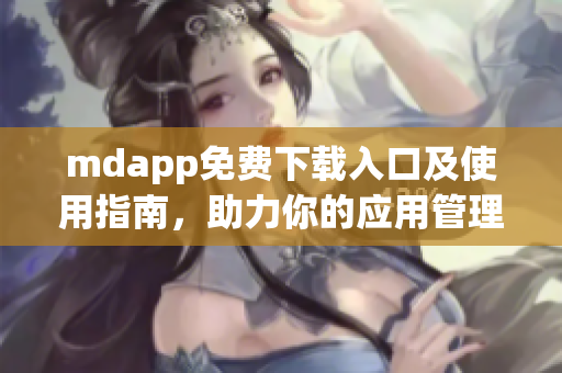 mdapp免费下载入口及使用指南，助力你的应用管理体验
