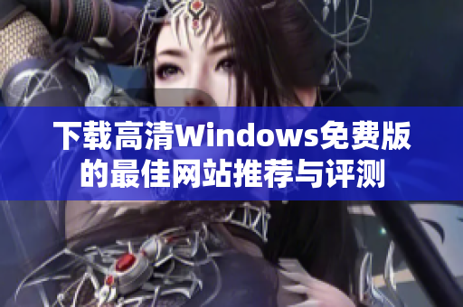 下载高清Windows免费版的最佳网站推荐与评测