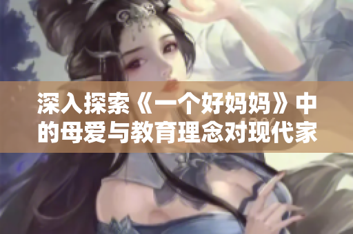 深入探索《一个好妈妈》中的母爱与教育理念对现代家庭的影响