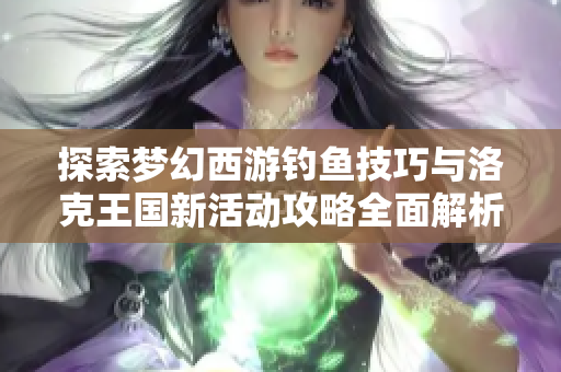 探索梦幻西游钓鱼技巧与洛克王国新活动攻略全面解析
