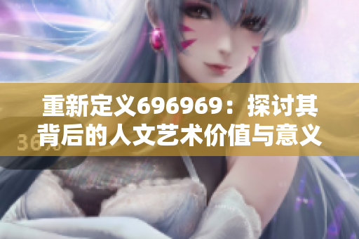 重新定义696969：探讨其背后的人文艺术价值与意义