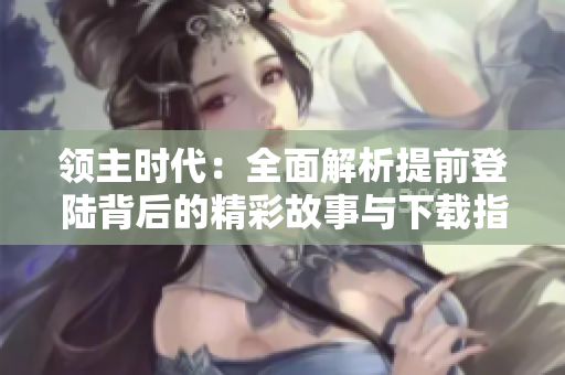 领主时代：全面解析提前登陆背后的精彩故事与下载指南