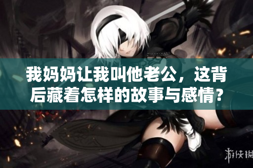 我妈妈让我叫他老公，这背后藏着怎样的故事与感情？