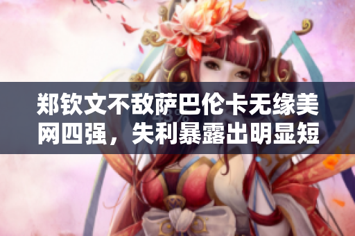 郑钦文不敌萨巴伦卡无缘美网四强，失利暴露出明显短板