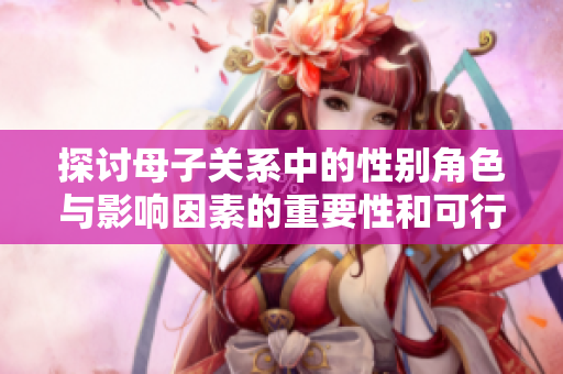 探讨母子关系中的性别角色与影响因素的重要性和可行性