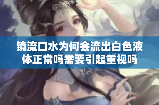 镜流口水为何会流出白色液体正常吗需要引起重视吗