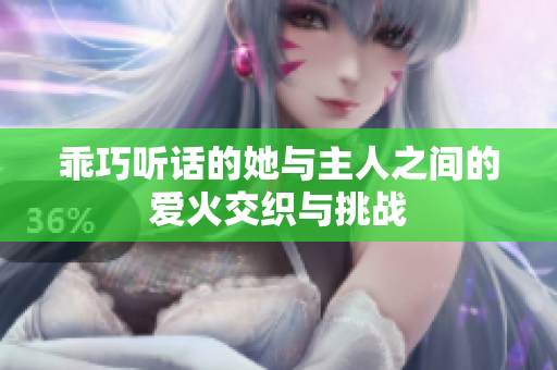 乖巧听话的她与主人之间的爱火交织与挑战