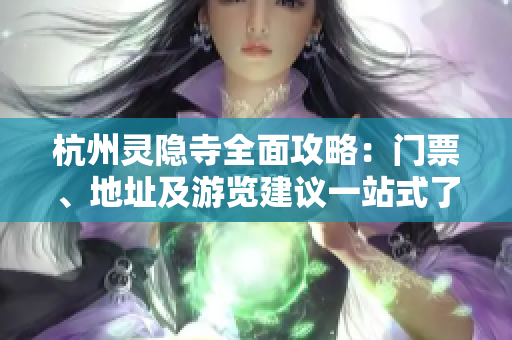杭州灵隐寺全面攻略：门票、地址及游览建议一站式了解