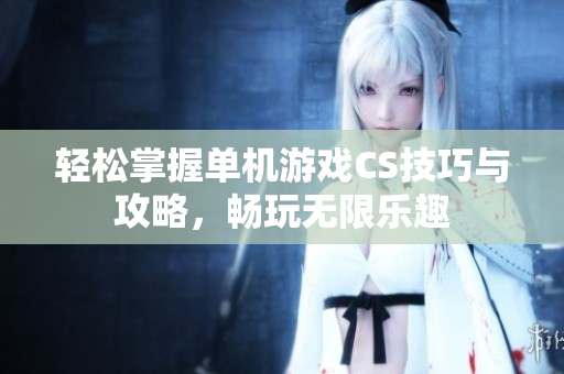 轻松掌握单机游戏CS技巧与攻略，畅玩无限乐趣