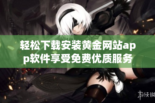 轻松下载安装黄金网站app软件享受免费优质服务