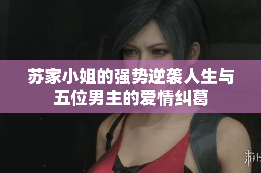苏家小姐的强势逆袭人生与五位男主的爱情纠葛