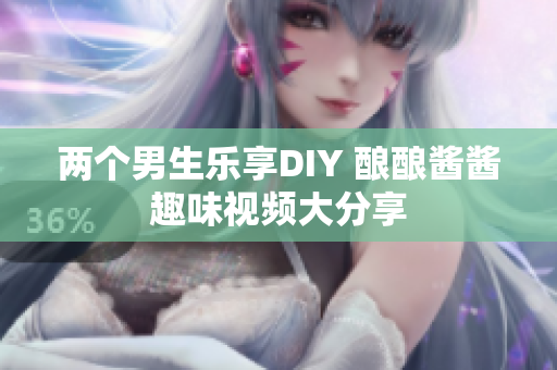 两个男生乐享DIY 酿酿酱酱趣味视频大分享