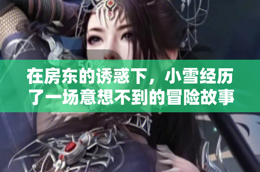 在房东的诱惑下，小雪经历了一场意想不到的冒险故事