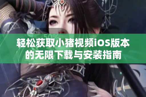 轻松获取小猪视频iOS版本的无限下载与安装指南