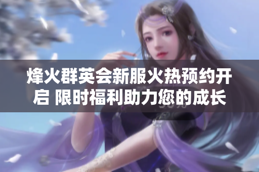 烽火群英会新服火热预约开启 限时福利助力您的成长之旅