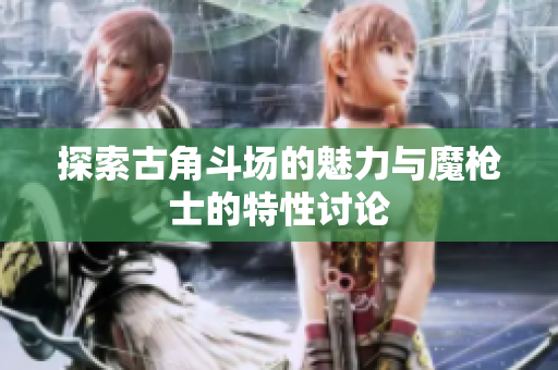 探索古角斗场的魅力与魔枪士的特性讨论