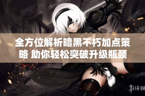 全方位解析暗黑不朽加点策略 助你轻松突破升级瓶颈