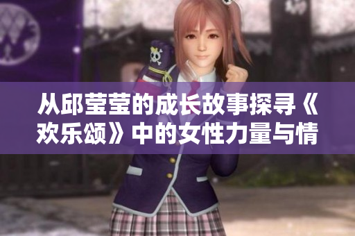 从邱莹莹的成长故事探寻《欢乐颂》中的女性力量与情感纠葛