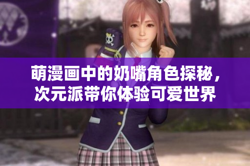萌漫画中的奶嘴角色探秘，次元派带你体验可爱世界