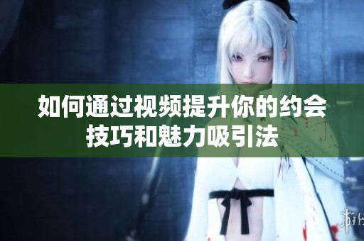 如何通过视频提升你的约会技巧和魅力吸引法