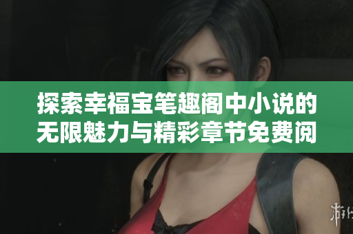 探索幸福宝笔趣阁中小说的无限魅力与精彩章节免费阅读指南