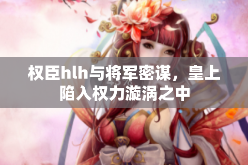 权臣hlh与将军密谋，皇上陷入权力漩涡之中