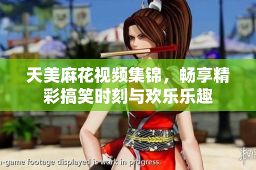 天美麻花视频集锦，畅享精彩搞笑时刻与欢乐乐趣