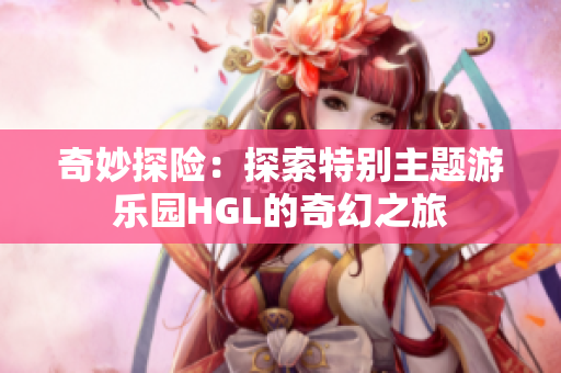 奇妙探险：探索特别主题游乐园HGL的奇幻之旅