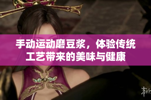 手动运动磨豆浆，体验传统工艺带来的美味与健康